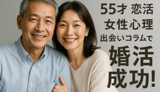 55才　恋活 女性心理 出会いコラムで婚活成功！
